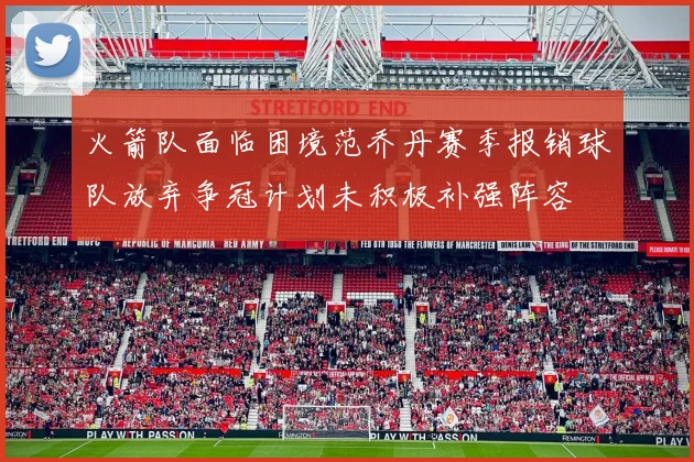 火箭队面临困境范乔丹赛季报销球队放弃争冠计划未积极补强阵容