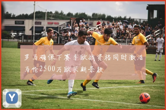 罗马确保下赛季欧战资格同时激活马伦2500万欧买断条款