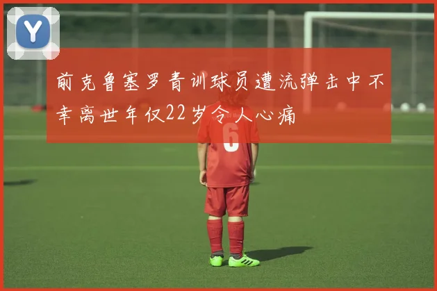 前克鲁塞罗青训球员遭流弹击中不幸离世年仅22岁令人心痛