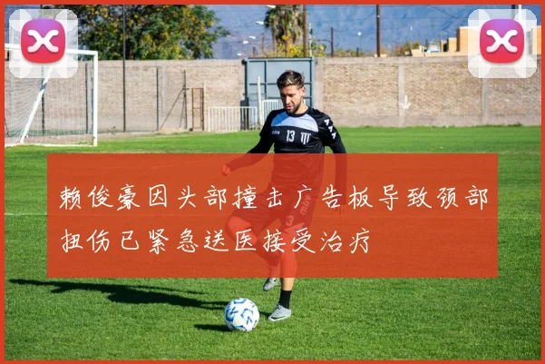 赖俊豪因头部撞击广告板导致颈部扭伤已紧急送医接受治疗