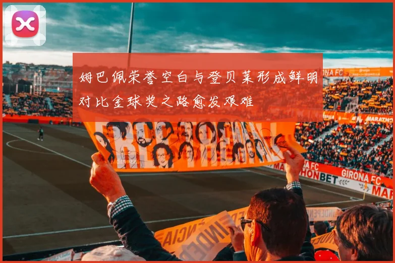 姆巴佩荣誉空白与登贝莱形成鲜明对比金球奖之路愈发艰难