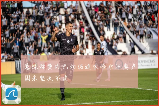 意媒称费内巴切仍追求恰尔汗奥卢国米坚决不卖
