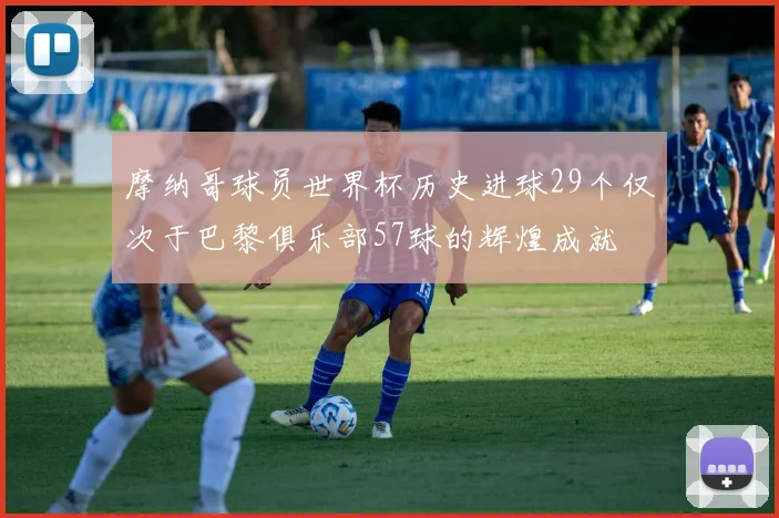 摩纳哥球员世界杯历史进球29个仅次于巴黎俱乐部57球的辉煌成就