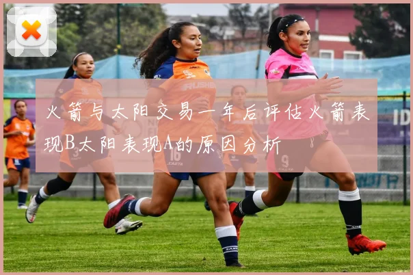 火箭与太阳交易一年后评估火箭表现B太阳表现A的原因分析