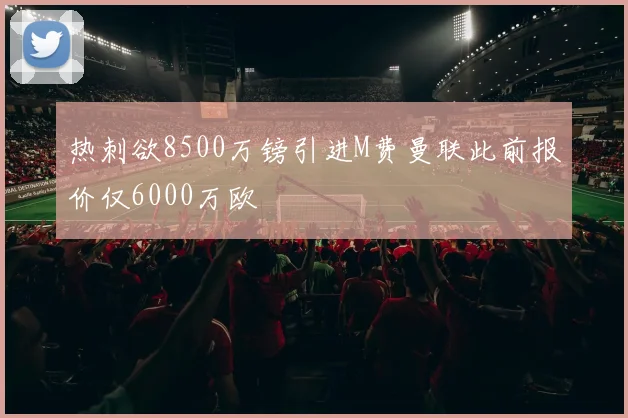 热刺欲8500万镑引进M费曼联此前报价仅6000万欧