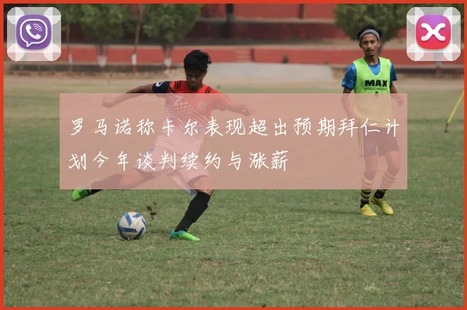 罗马诺称卡尔表现超出预期拜仁计划今年谈判续约与涨薪