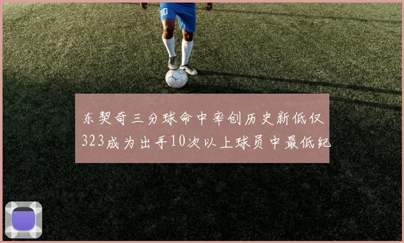 东契奇三分球命中率创历史新低仅323成为出手10次以上球员中最低纪录