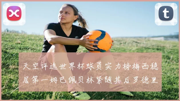天空评选世界杯球员实力榜梅西稳居第一姆巴佩贝林紧随其后罗德里排名第十八