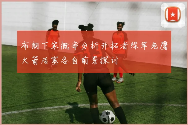 布朗下家概率分析开拓者绿军老鹰火箭活塞各自前景探讨