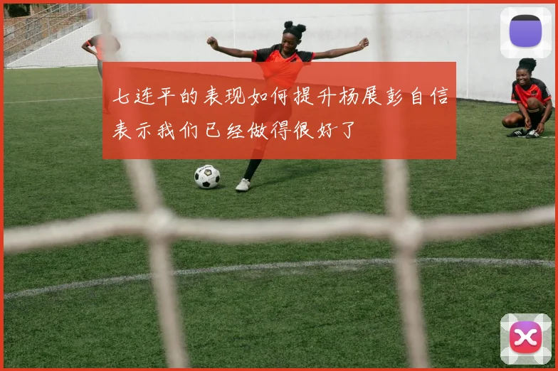 七连平的表现如何提升杨展彭自信表示我们已经做得很好了