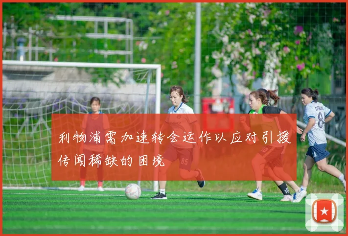 利物浦需加速转会运作以应对引援传闻稀缺的困境