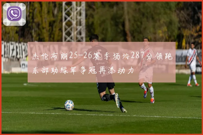杰伦布朗25-26赛季场均287分领跑东部助绿军争冠再添动力