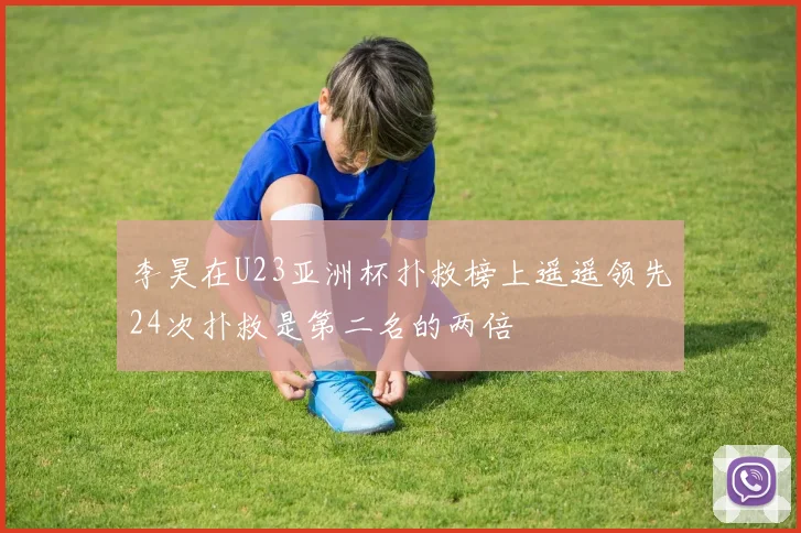 李昊在U23亚洲杯扑救榜上遥遥领先24次扑救是第二名的两倍