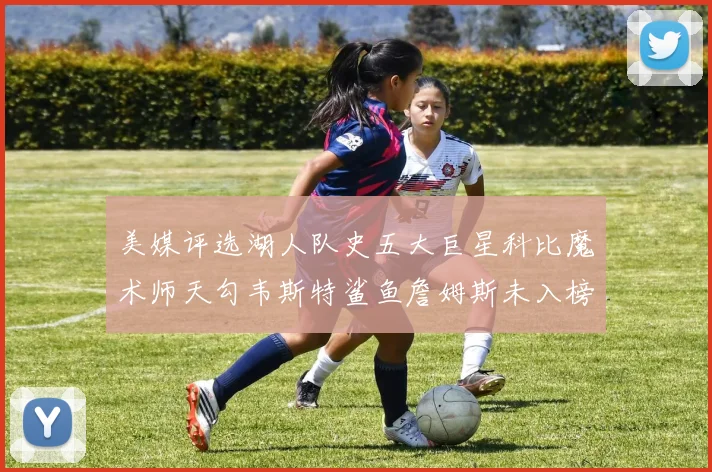 美媒评选湖人队史五大巨星科比魔术师天勾韦斯特鲨鱼詹姆斯未入榜引争议