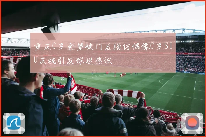 重庆C罗余望破门后模仿偶像C罗SIU庆祝引发球迷热议