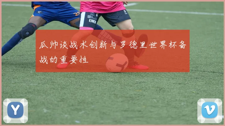 瓜帅谈战术创新与罗德里世界杯备战的重要性