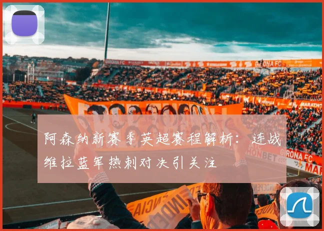 阿森纳新赛季英超赛程解析：连战维拉蓝军热刺对决引关注