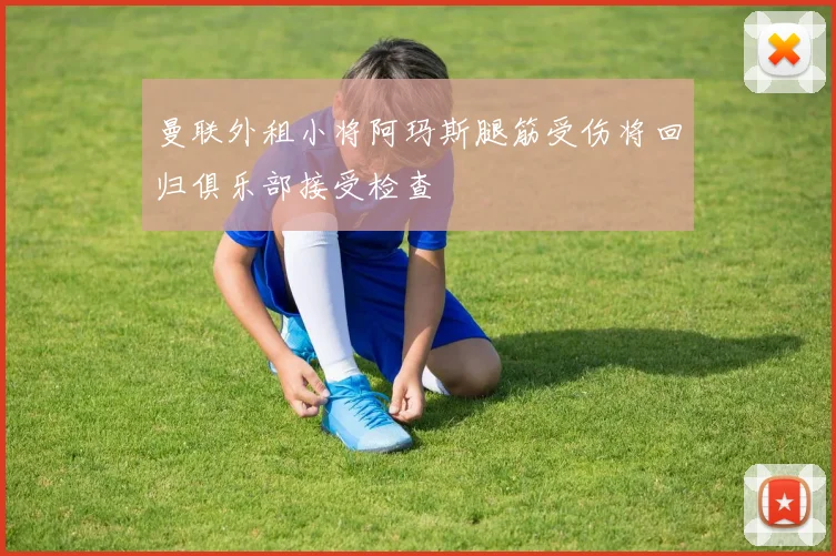 曼联外租小将阿玛斯腿筋受伤将回归俱乐部接受检查