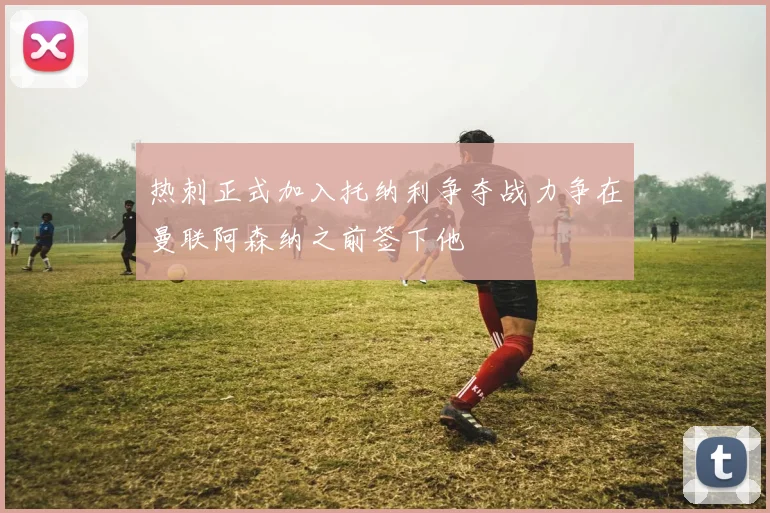热刺正式加入托纳利争夺战力争在曼联阿森纳之前签下他