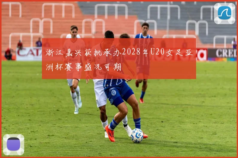 浙江嘉兴获批承办2028年U20女足亚洲杯赛事盛况可期