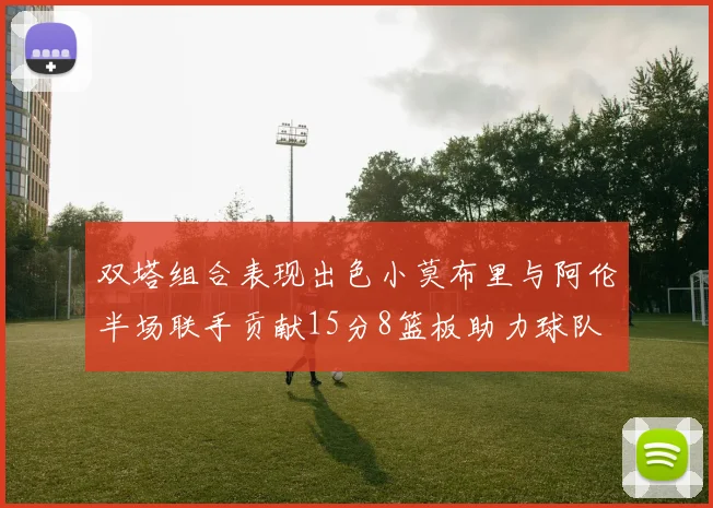 双塔组合表现出色小莫布里与阿伦半场联手贡献15分8篮板助力球队