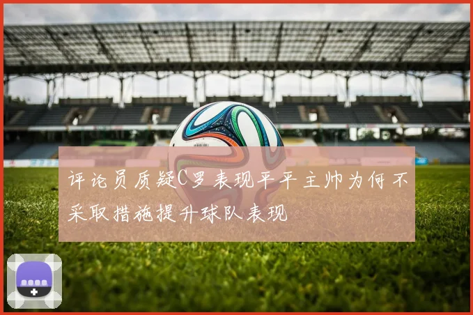 评论员质疑C罗表现平平主帅为何不采取措施提升球队表现