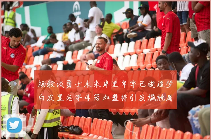 杨毅谈勇士未来库里年华已逝追梦白发显老字母若加盟将引发尴尬局面
