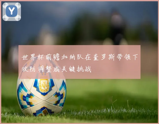 世界杯前瞻加纳队在奎罗斯带领下攻防调整成关键挑战