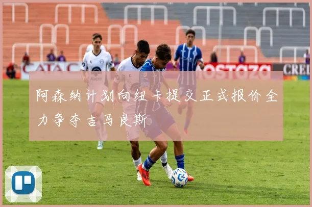 阿森纳计划向纽卡提交正式报价全力争夺吉马良斯