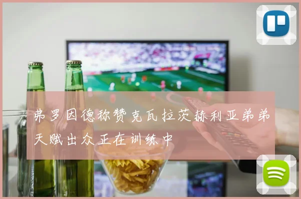 弗罗因德称赞克瓦拉茨赫利亚弟弟天赋出众正在训练中